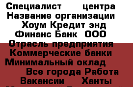 Специалист Call-центра › Название организации ­ Хоум Кредит энд Финанс Банк, ООО › Отрасль предприятия ­ Коммерческие банки › Минимальный оклад ­ 25 000 - Все города Работа » Вакансии   . Ханты-Мансийский,Белоярский г.